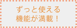 ずっと使える機能が満載